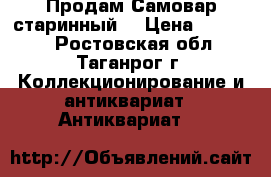 Продам Самовар старинный  › Цена ­ 24 000 - Ростовская обл., Таганрог г. Коллекционирование и антиквариат » Антиквариат   